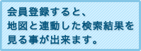 会員登録すると地図と連動した検索結果を見る事が出来ます